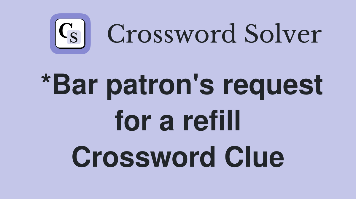 *Bar patron's request for a refill Crossword Clue