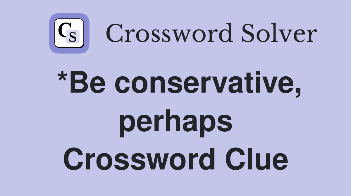 *Be conservative, perhaps Crossword Clue