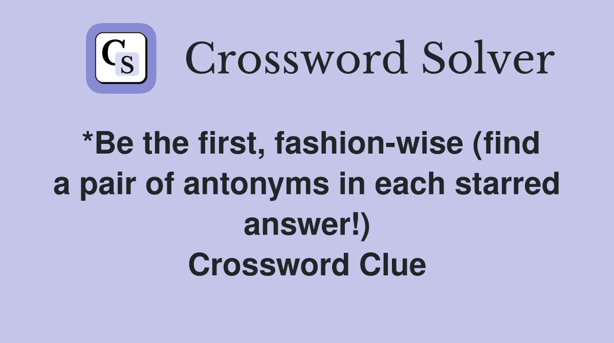 *Be the first, fashion-wise (find a pair of antonyms in each starred answer!) Crossword Clue