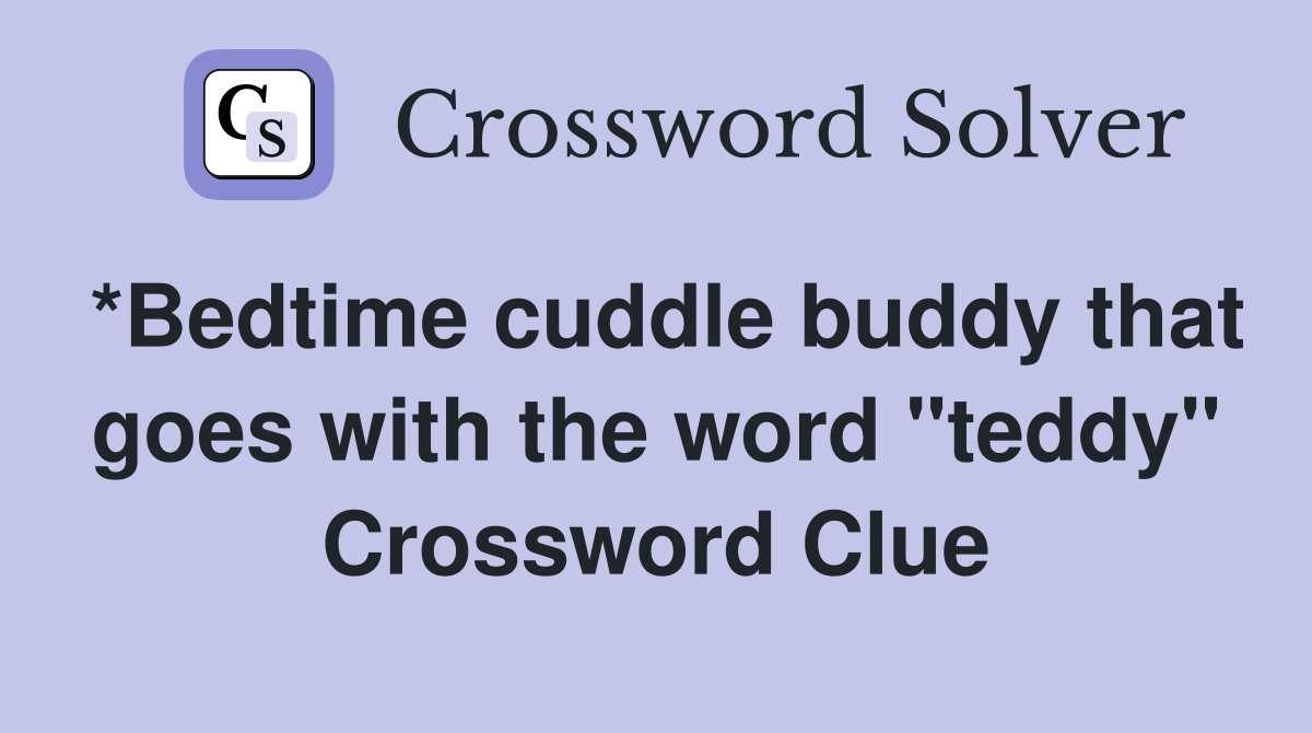 *Bedtime cuddle buddy that goes with the word "teddy" Crossword Clue