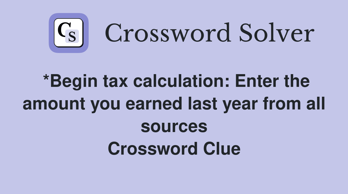 *Begin tax calculation: Enter the amount you earned last year from all sources Crossword Clue