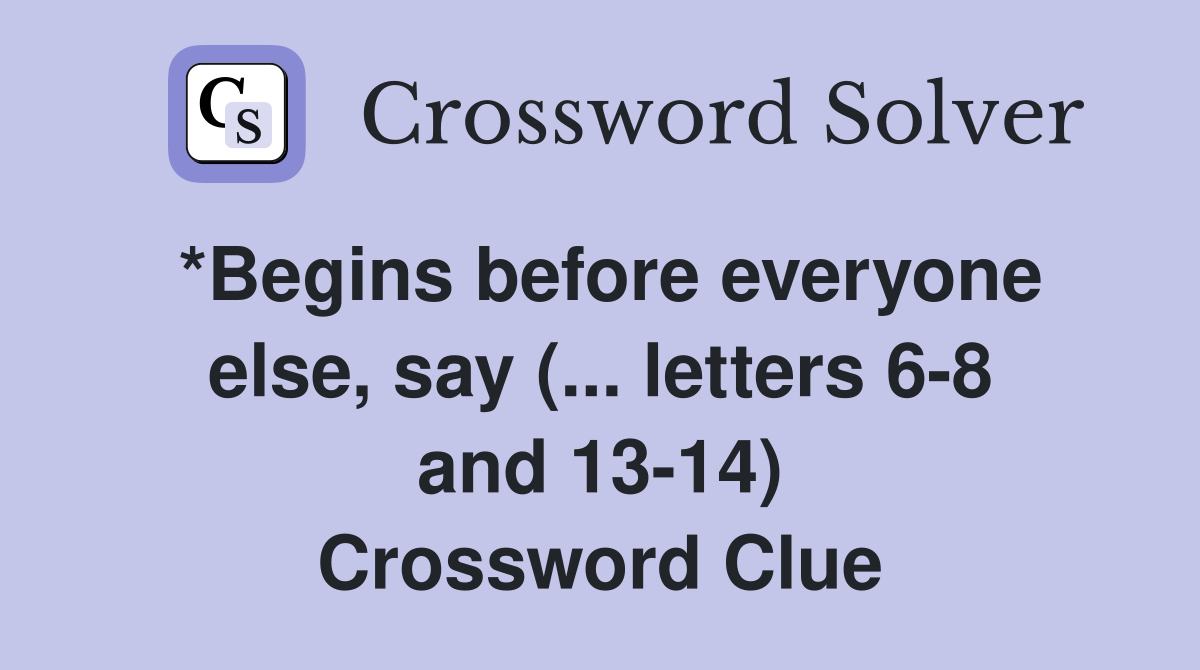 *Begins before everyone else, say (... letters 6-8 and 13-14) Crossword Clue