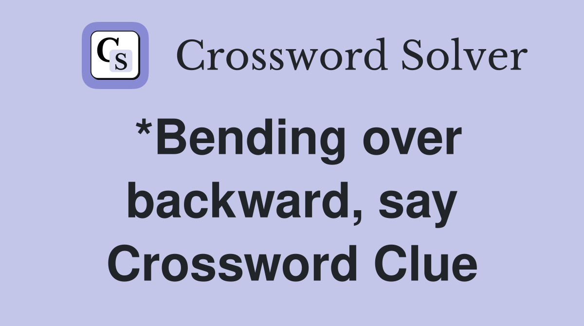 *Bending over backward, say Crossword Clue