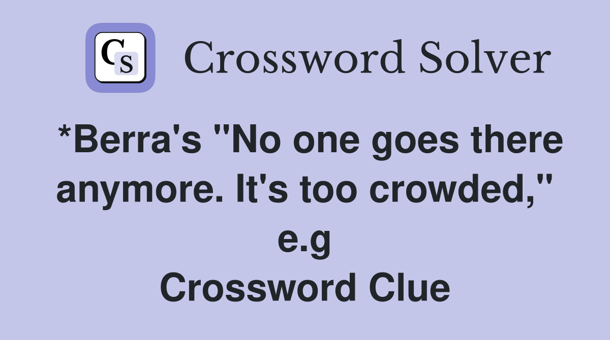 *Berra's "No one goes there anymore. It's too crowded," e.g Crossword Clue