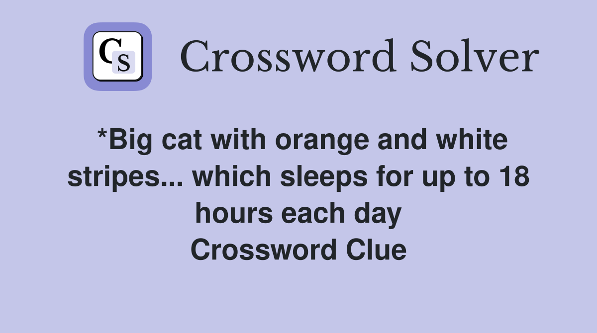 *Big cat with orange and white stripes... which sleeps for up to 18 hours each day Crossword Clue