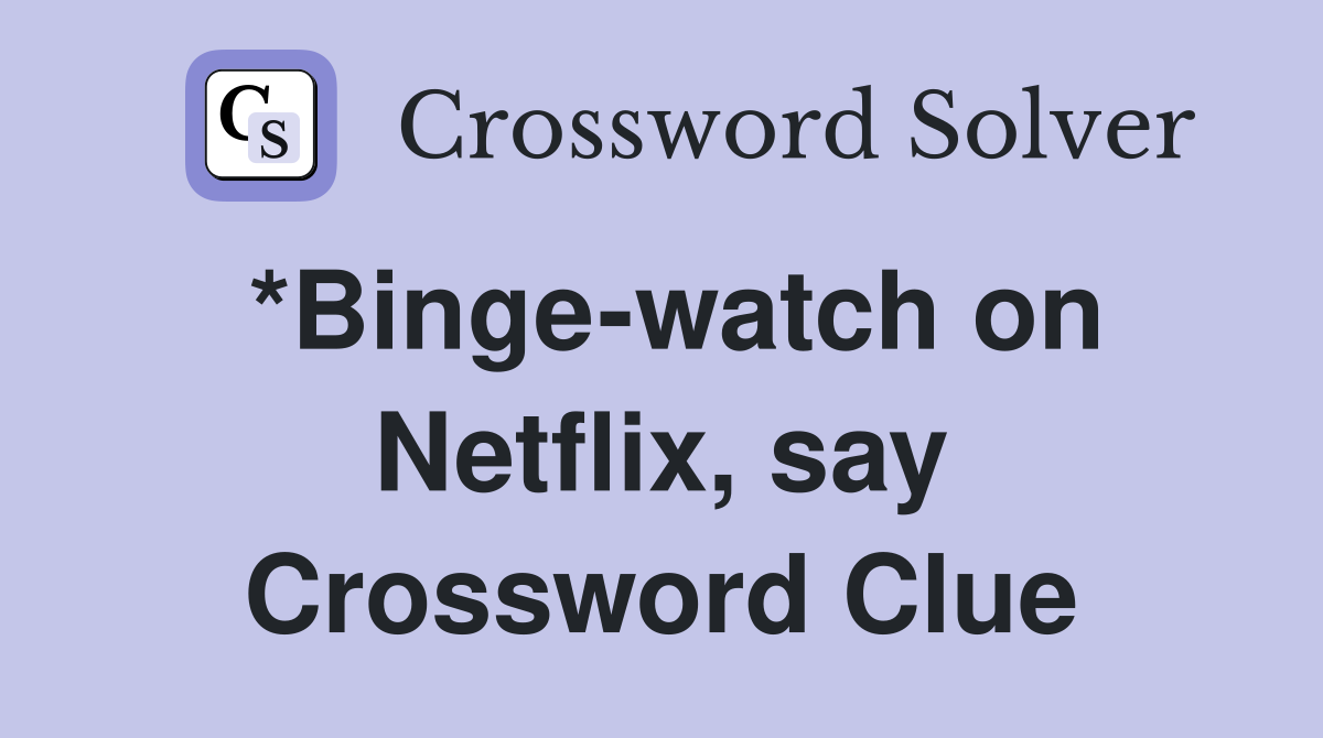 *Binge-watch on Netflix, say Crossword Clue