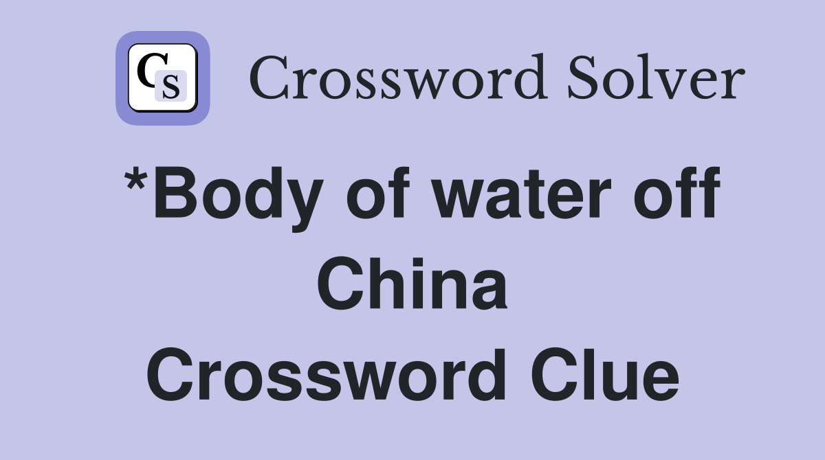 *Body of water off China Crossword Clue