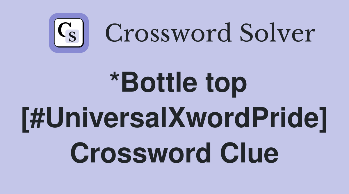 *Bottle top [#UniversalXwordPride] Crossword Clue