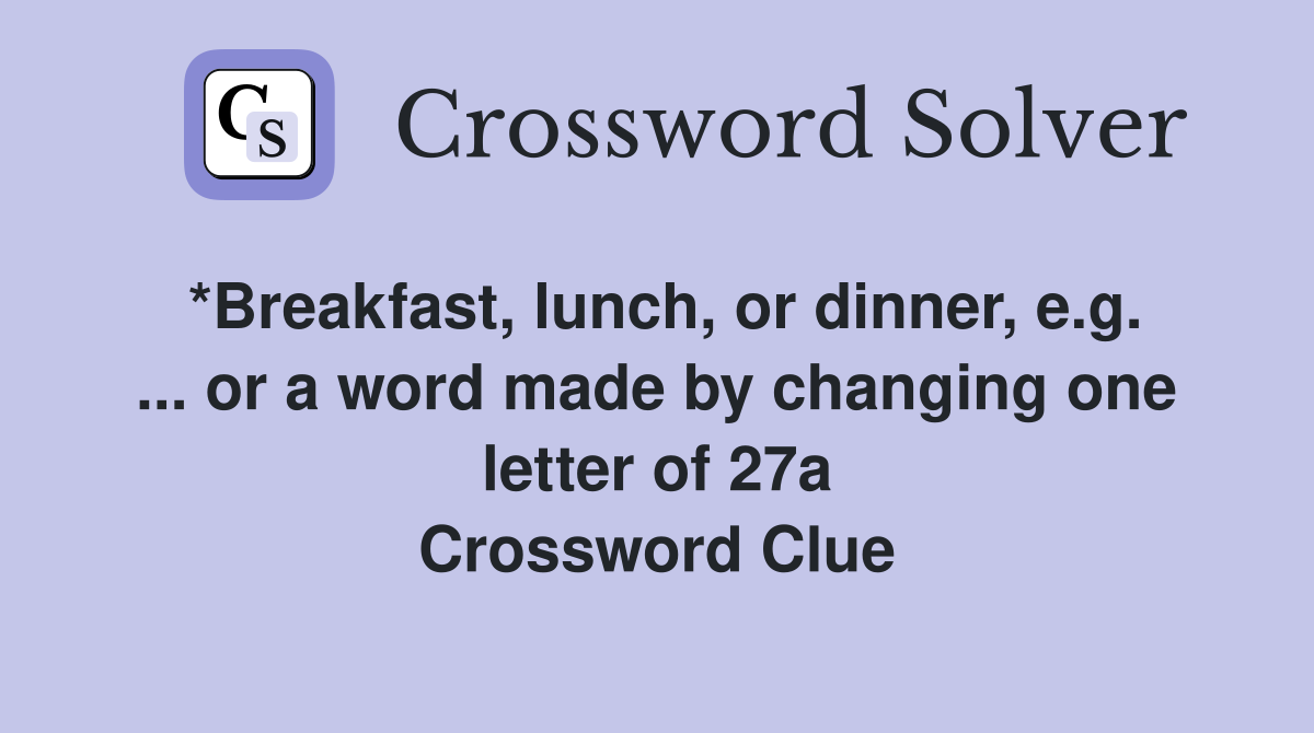 *Breakfast, lunch, or dinner, e.g. ... or a word made by changing one letter of 27a Crossword Clue