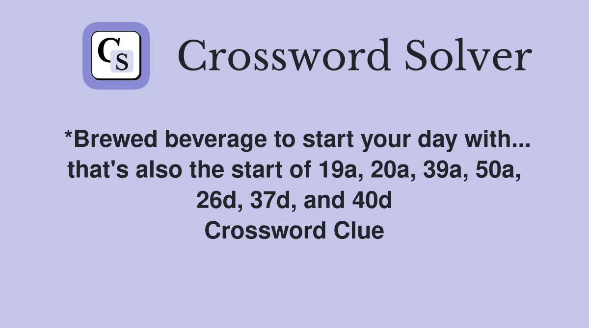 *Brewed beverage to start your day with... that's also the start of 19a, 20a, 39a, 50a, 26d, 37d, and 40d Crossword Clue
