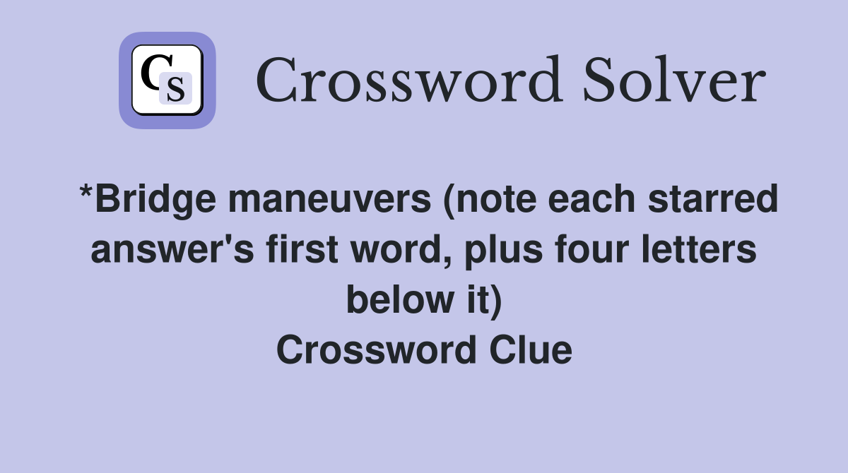 *Bridge maneuvers (note each starred answer's first word, plus four letters below it) Crossword Clue