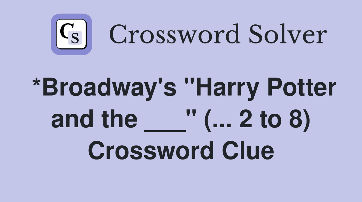 *Broadway's "Harry Potter and the ___" (... 2 to 8) Crossword Clue