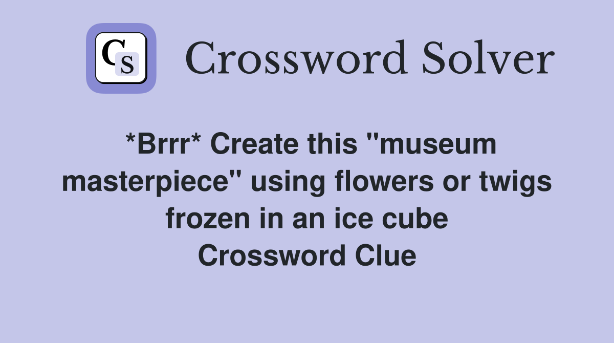 *Brrr* Create this "museum masterpiece" using flowers or twigs frozen in an ice cube Crossword Clue