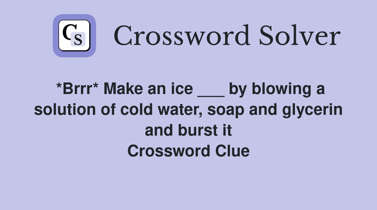 *Brrr* Make an ice ___ by blowing a solution of cold water, soap and glycerin and burst it Crossword Clue