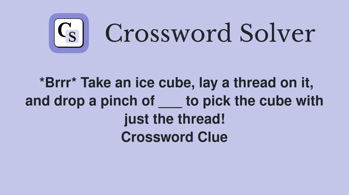 *Brrr* Take an ice cube, lay a thread on it, and drop a pinch of ___ to pick the cube with just the thread! Crossword Clue