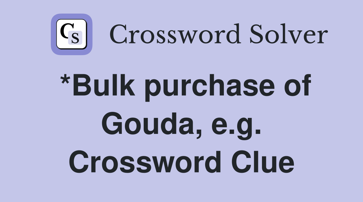 *Bulk purchase of Gouda, e.g. Crossword Clue