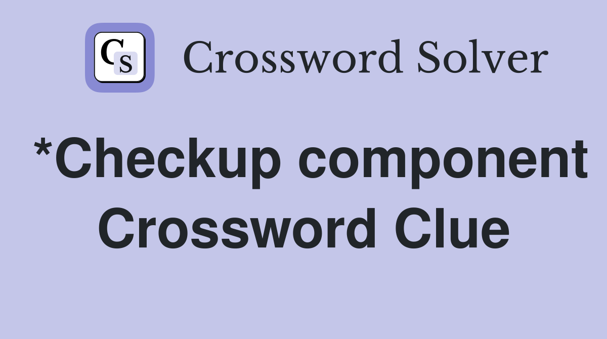*Checkup component Crossword Clue