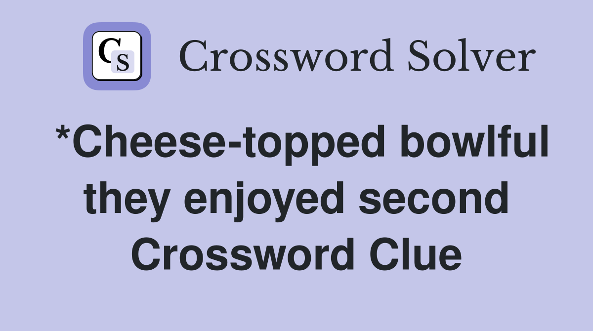 *Cheese-topped bowlful they enjoyed second Crossword Clue