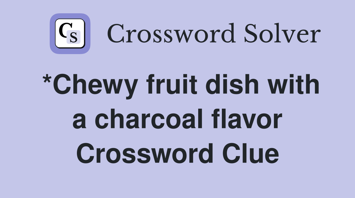*Chewy fruit dish with a charcoal flavor Crossword Clue