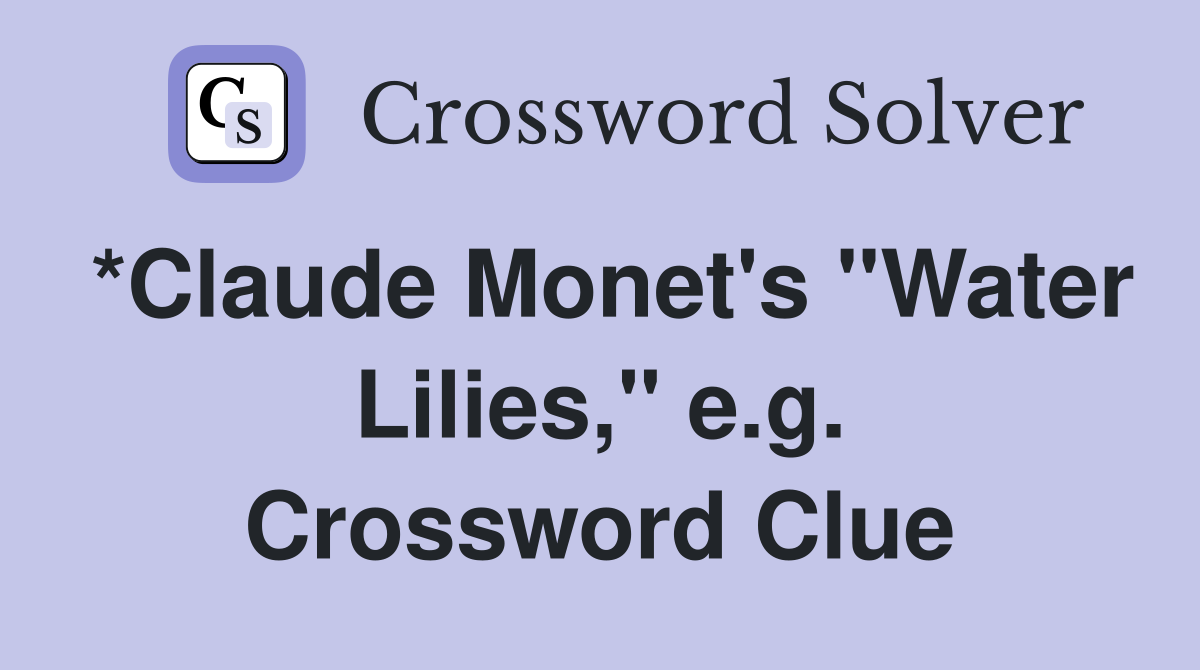 *Claude Monet's "Water Lilies," e.g. Crossword Clue