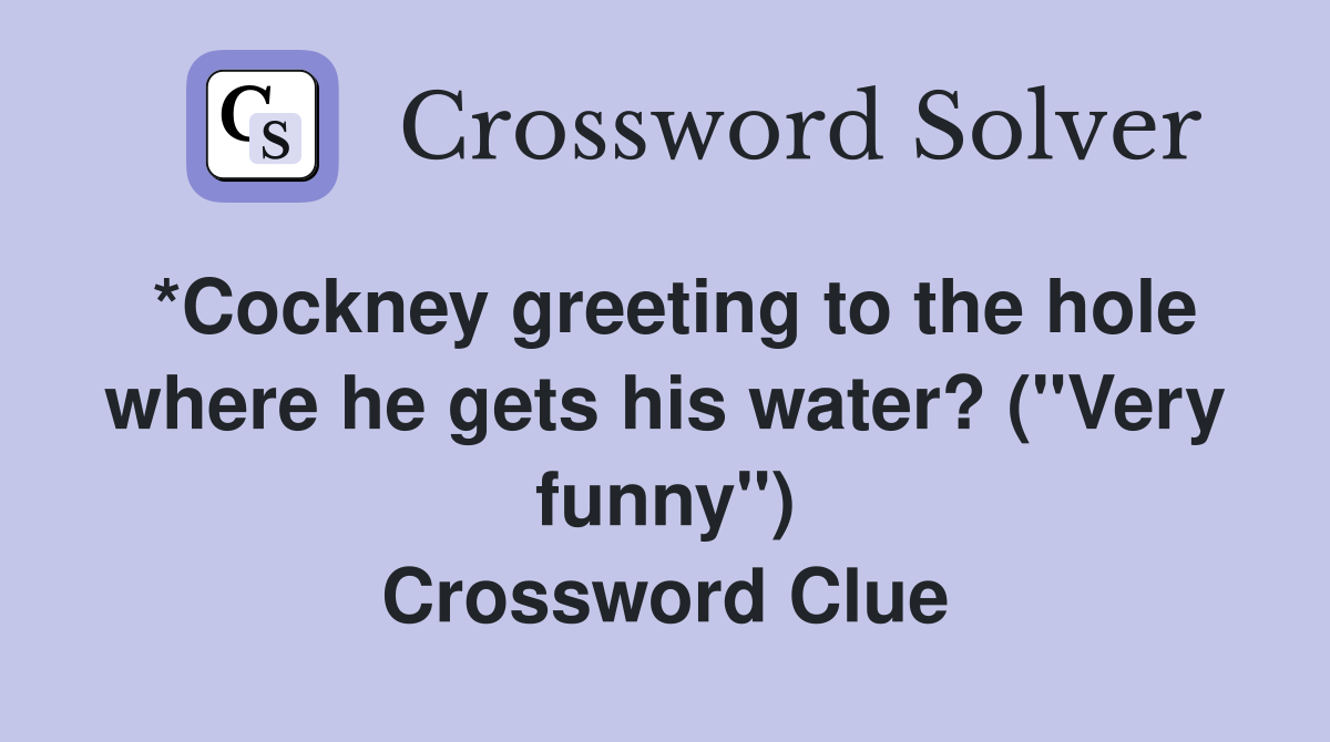 *Cockney greeting to the hole where he gets his water? ("Very funny") Crossword Clue