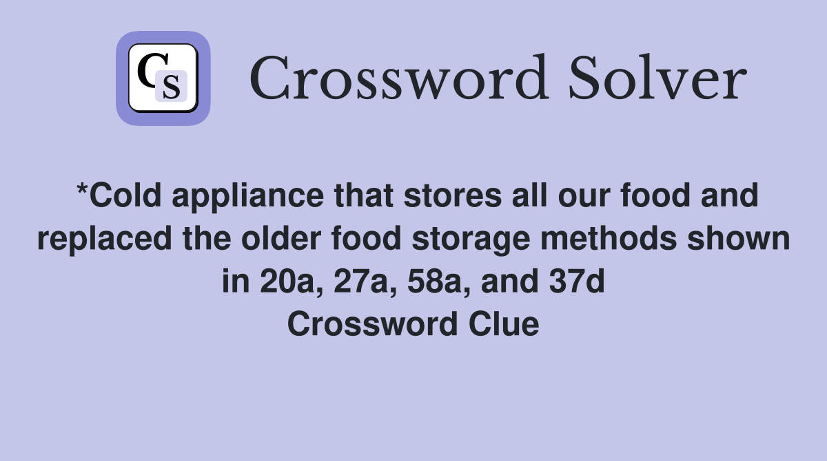 *Cold appliance that stores all our food and replaced the older food storage methods shown in 20a, 27a, 58a, and 37d Crossword Clue
