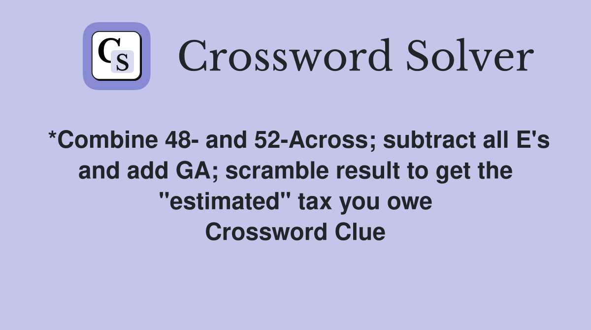 *Combine 48- and 52-Across; subtract all E's and add GA; scramble result to get the "estimated" tax you owe Crossword Clue