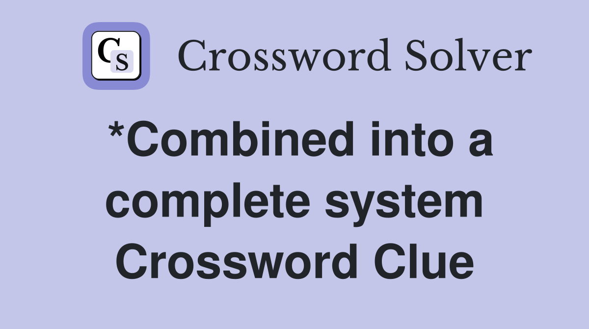 *Combined into a complete system Crossword Clue