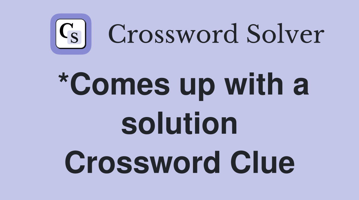 *Comes up with a solution Crossword Clue