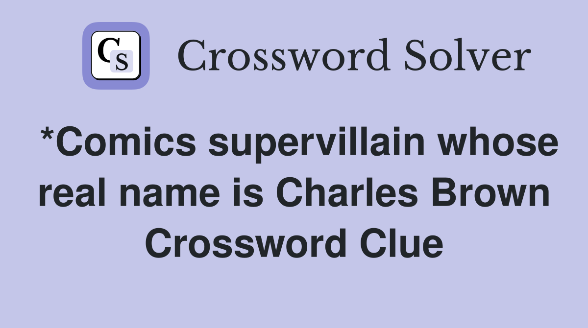*Comics supervillain whose real name is Charles Brown Crossword Clue