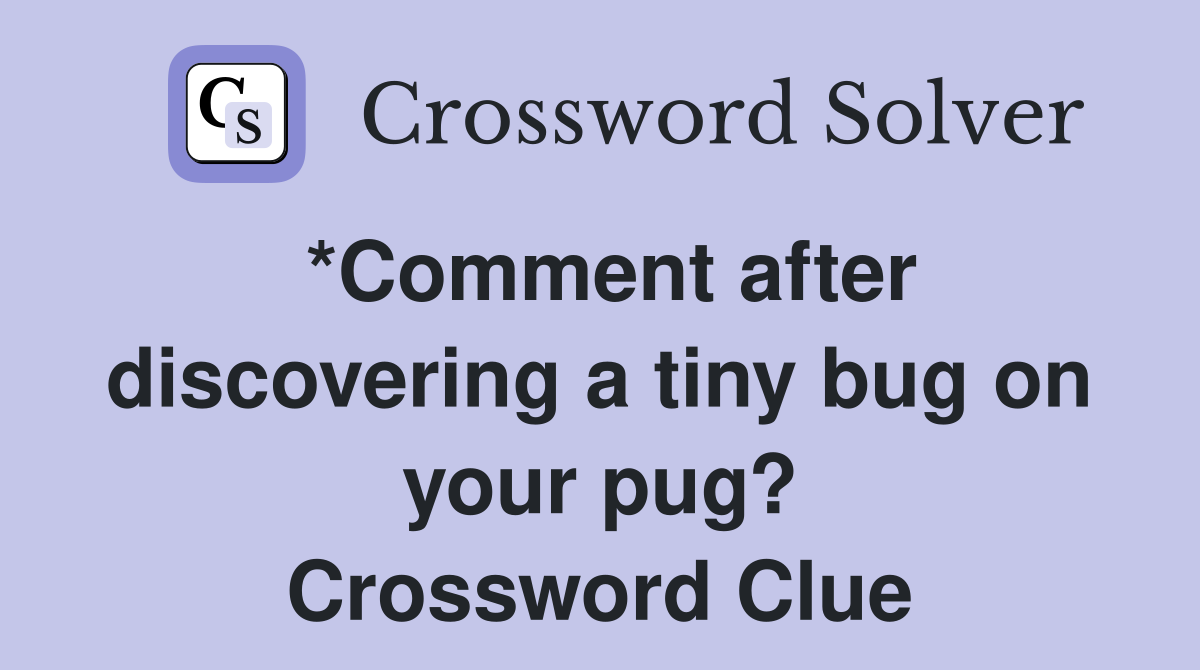 *Comment after discovering a tiny bug on your pug? Crossword Clue