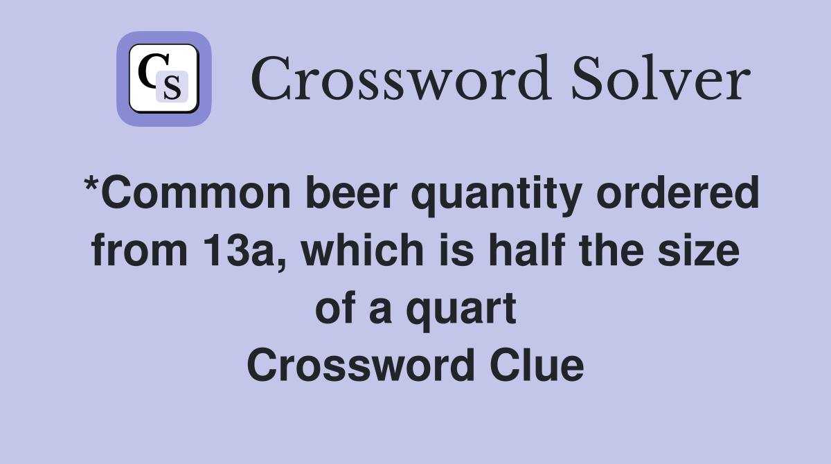*Common beer quantity ordered from 13a, which is half the size of a quart Crossword Clue