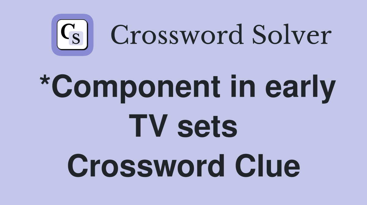 *Component in early TV sets Crossword Clue