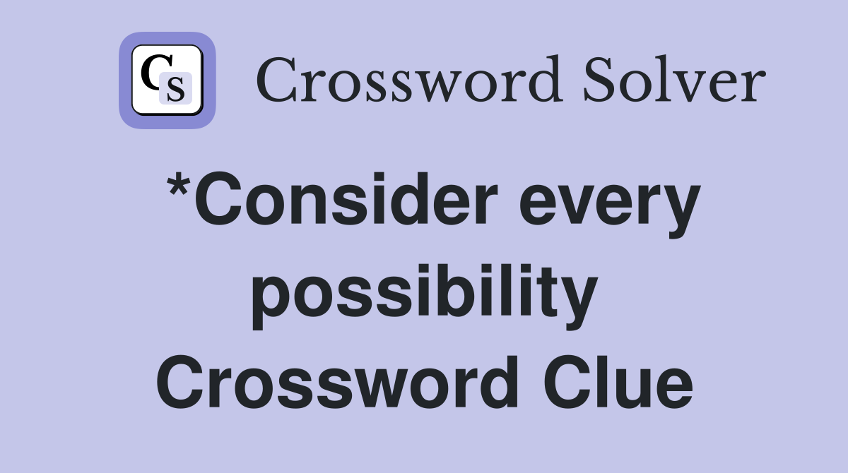 *Consider every possibility Crossword Clue