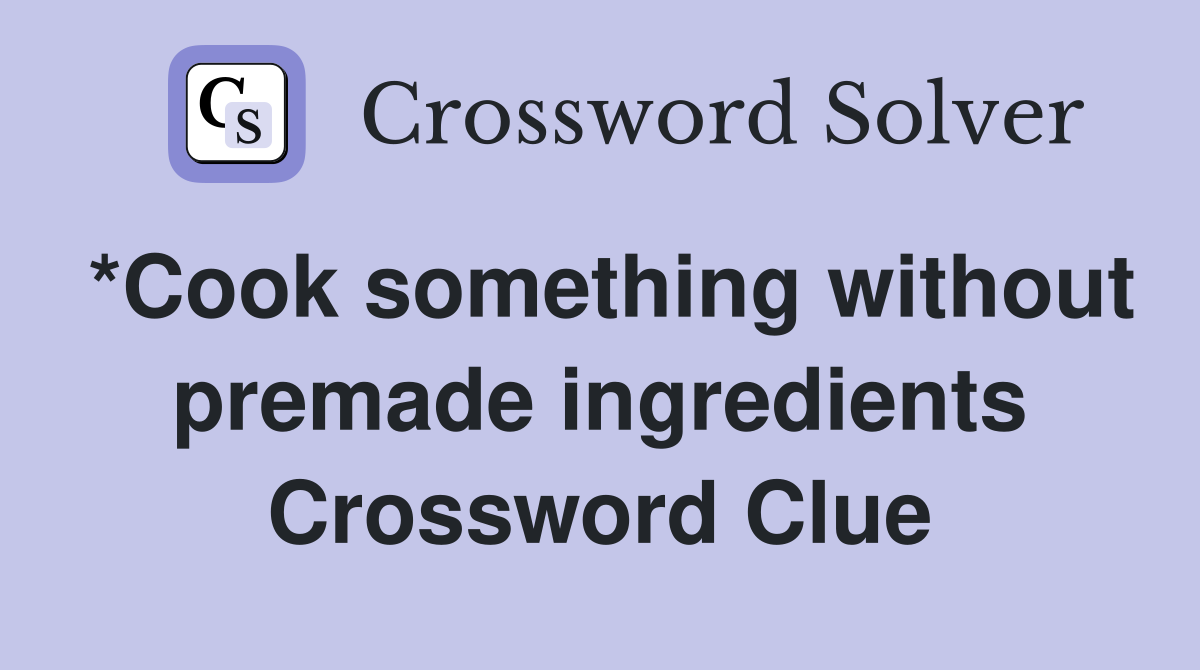 *Cook something without premade ingredients Crossword Clue