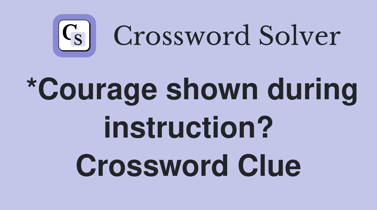 *Courage shown during instruction? Crossword Clue