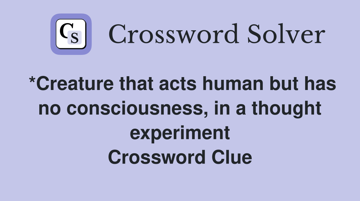 *Creature that acts human but has no consciousness, in a thought experiment Crossword Clue