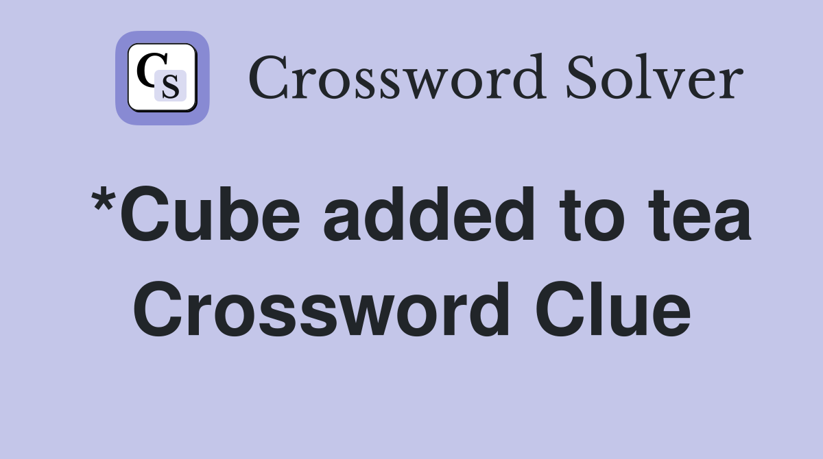 *Cube added to tea Crossword Clue