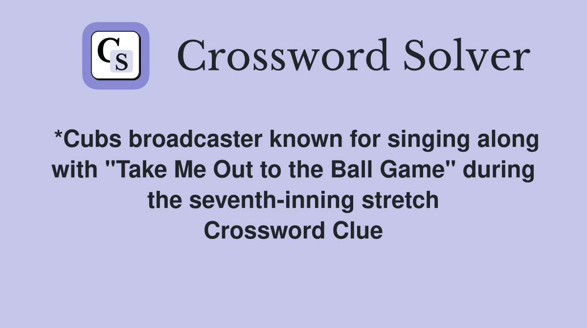 *Cubs broadcaster known for singing along with "Take Me Out to the Ball Game" during the seventh-inning stretch Crossword Clue