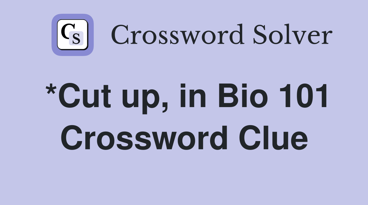 *Cut up, in Bio 101 Crossword Clue