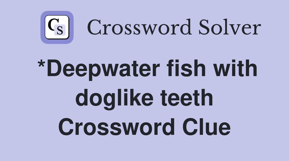 *Deepwater fish with doglike teeth Crossword Clue