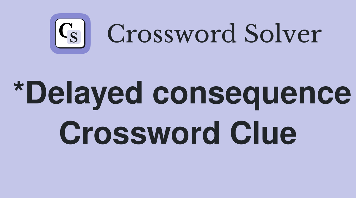 *Delayed consequence Crossword Clue