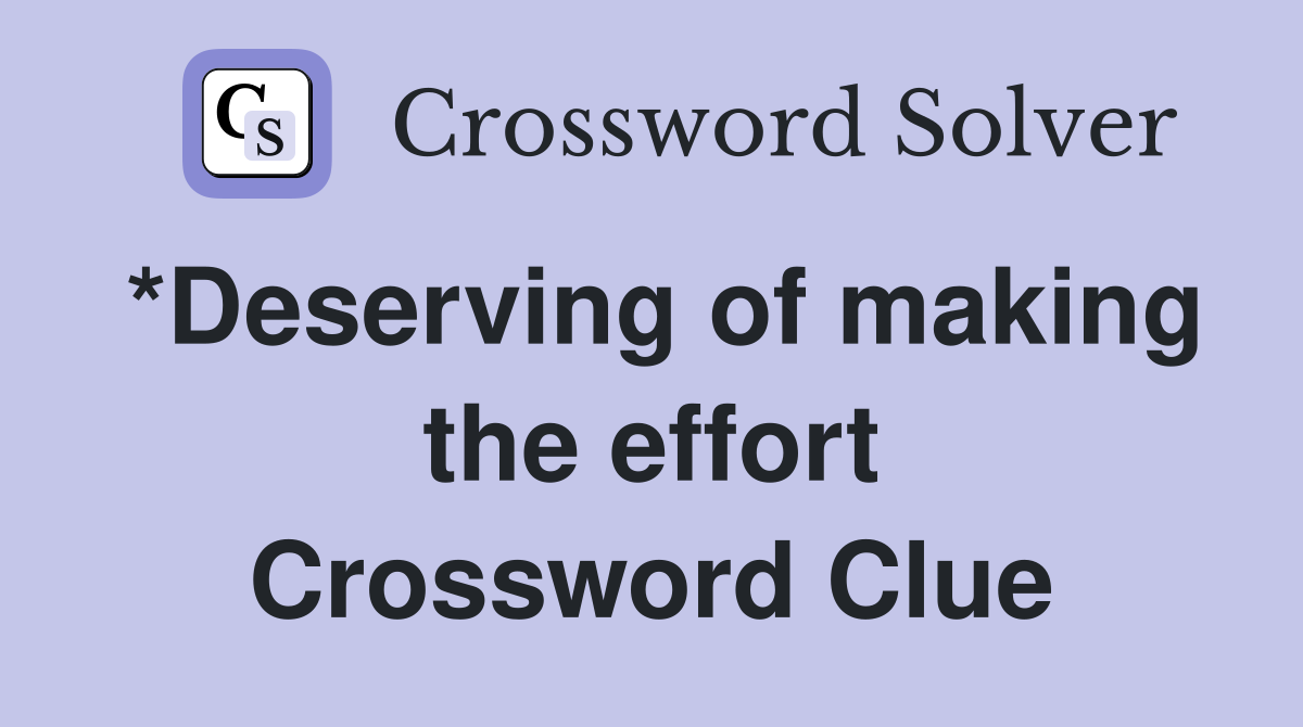 *Deserving of making the effort Crossword Clue