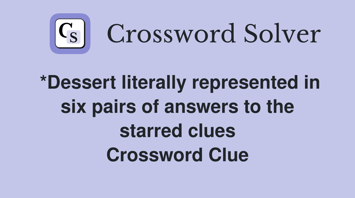 *Dessert literally represented in six pairs of answers to the starred clues Crossword Clue
