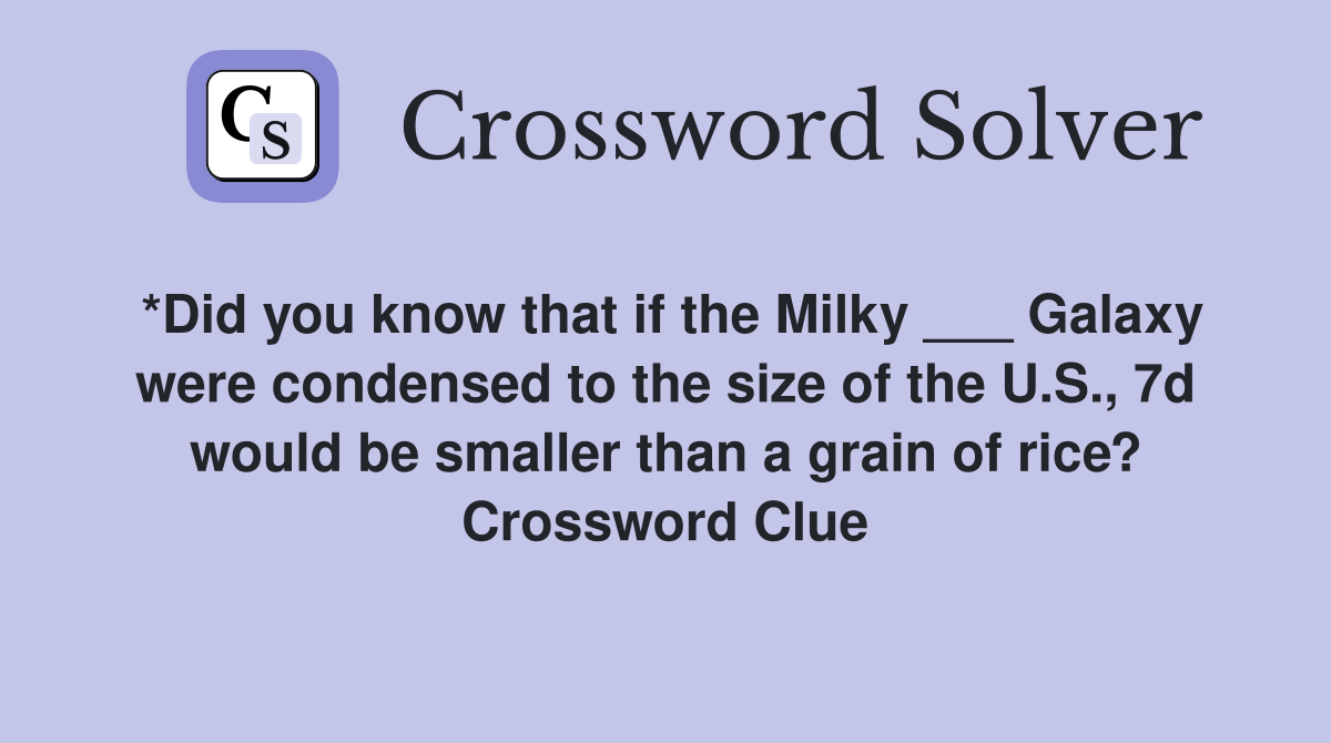 *Did you know that if the Milky ___ Galaxy were condensed to the size of the U.S., 7d would be smaller than a grain of rice? Crossword Clue