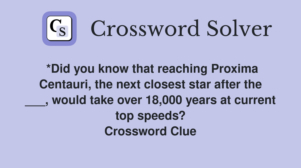*Did you know that reaching Proxima Centauri, the next closest star after the ___, would take over 18,000 years at current top speeds? Crossword Clue