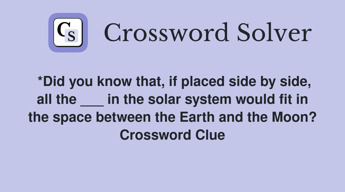 *Did you know that, if placed side by side, all the ___ in the solar system would fit in the space between the Earth and the Moon? Crossword Clue