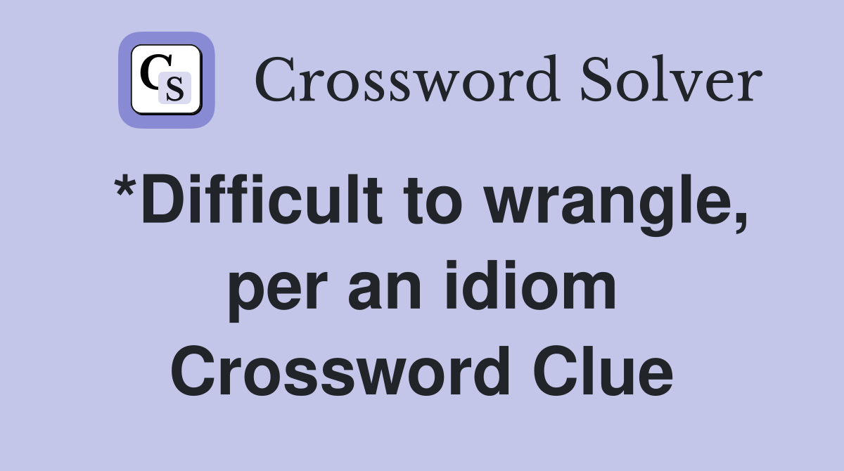 *Difficult to wrangle, per an idiom Crossword Clue