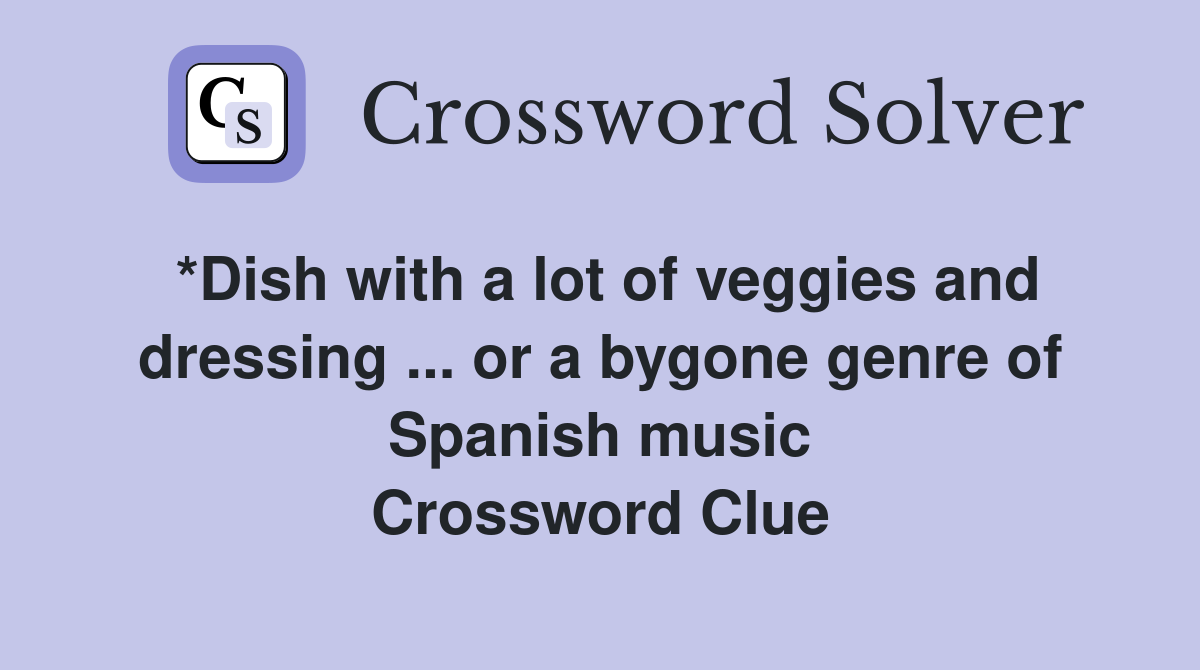 *Dish with a lot of veggies and dressing ... or a bygone genre of Spanish music Crossword Clue