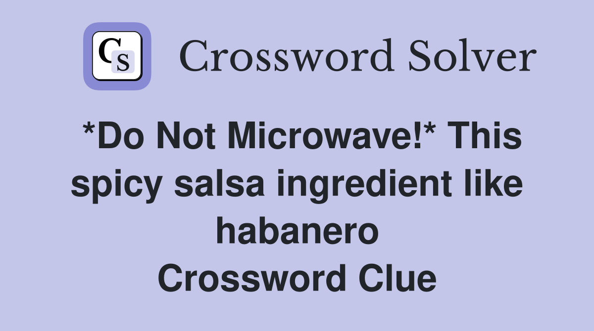 *Do Not Microwave!* This spicy salsa ingredient like habanero Crossword Clue